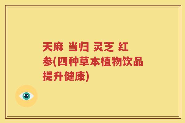 天麻 当归 灵芝 红参(四种草本植物饮品提升健康)