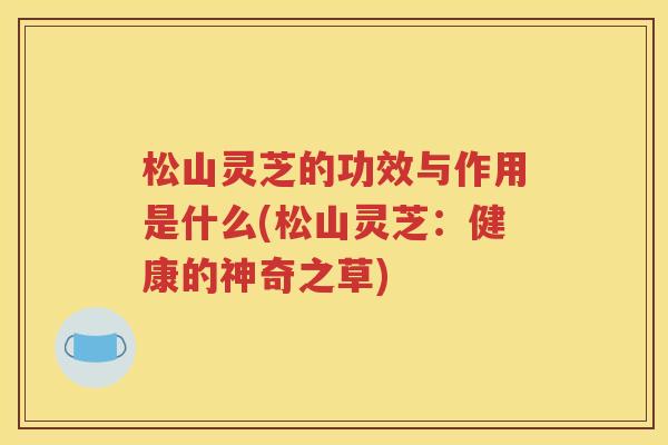 松山灵芝的功效与作用是什么(松山灵芝：健康的神奇之草)