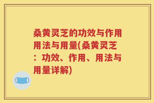 桑黄灵芝的功效与作用用法与用量(桑黄灵芝：功效、作用、用法与用量详解)