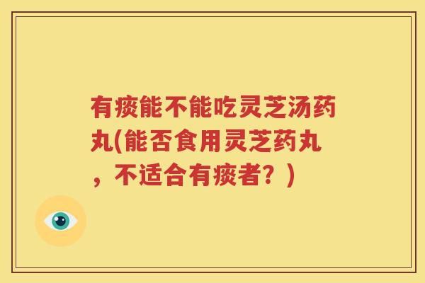 有痰能不能吃灵芝汤药丸(能否食用灵芝药丸，不适合有痰者？)