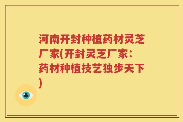河南开封种植药材灵芝厂家(开封灵芝厂家：药材种植技艺独步天下)