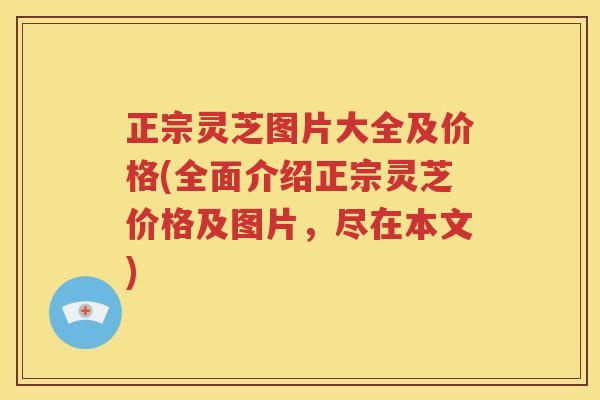 正宗灵芝图片大全及价格(全面介绍正宗灵芝价格及图片，尽在本文)