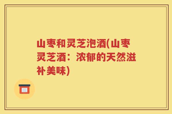 山枣和灵芝泡酒(山枣灵芝酒：浓郁的天然滋补美味)