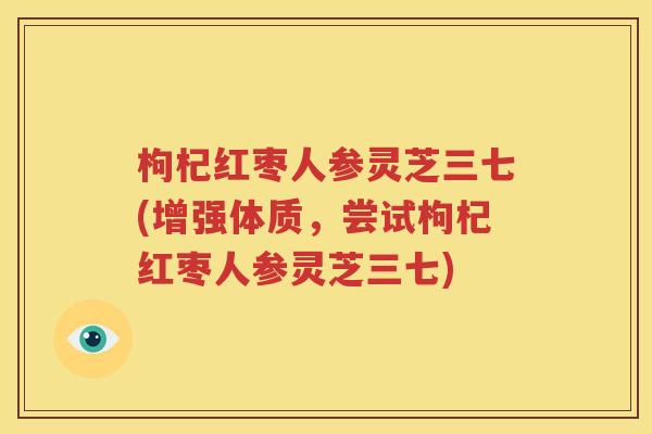 枸杞红枣人参灵芝三七(增强体质，尝试枸杞红枣人参灵芝三七)