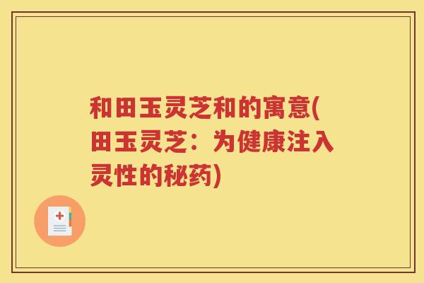 和田玉灵芝和的寓意(田玉灵芝：为健康注入灵性的秘药)