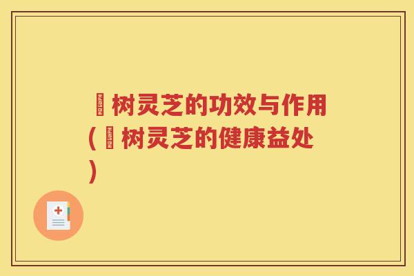 槡树灵芝的功效与作用(槡树灵芝的健康益处)
