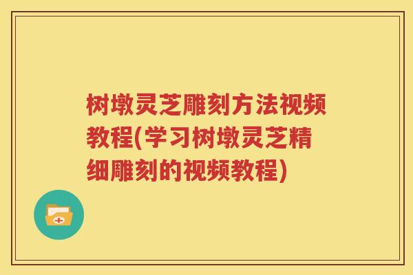 树墩灵芝雕刻方法视频教程(学习树墩灵芝精细雕刻的视频教程)
