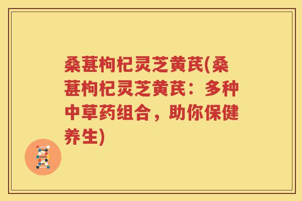 桑葚枸杞灵芝黄芪(桑葚枸杞灵芝黄芪：多种中草药组合，助你保健养生)