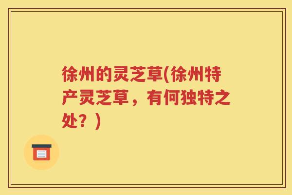 徐州的灵芝草(徐州特产灵芝草，有何独特之处？)