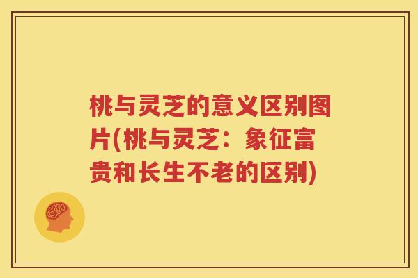 桃与灵芝的意义区别图片(桃与灵芝：象征富贵和长生不老的区别)