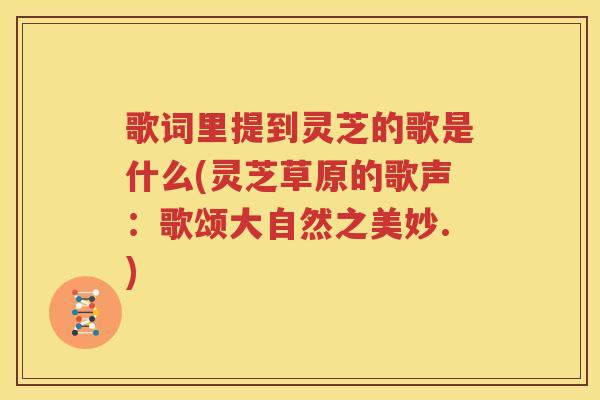歌词里提到灵芝的歌是什么(灵芝草原的歌声：歌颂大自然之美妙.)