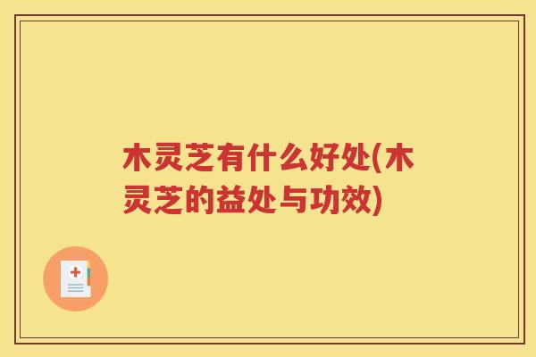 木灵芝有什么好处(木灵芝的益处与功效)