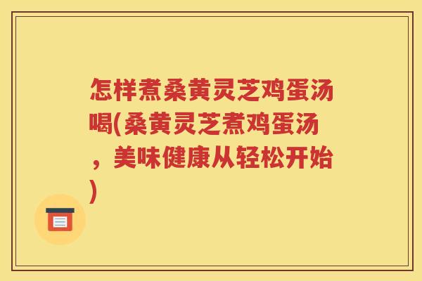 怎样煮桑黄灵芝鸡蛋汤喝(桑黄灵芝煮鸡蛋汤，美味健康从轻松开始)