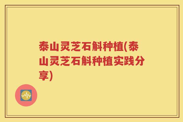 泰山灵芝石斛种植(泰山灵芝石斛种植实践分享)