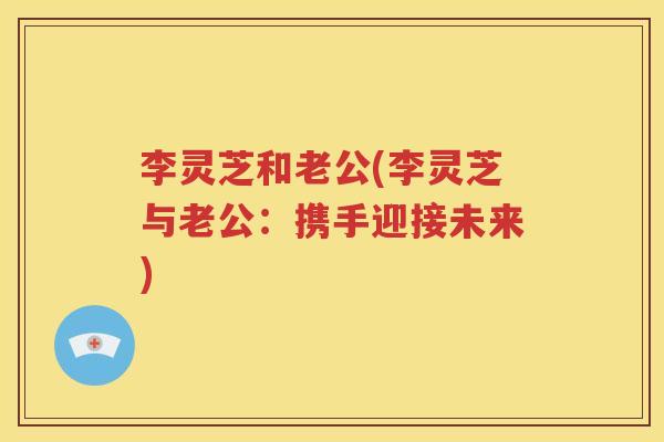 李灵芝和老公(李灵芝与老公：携手迎接未来)