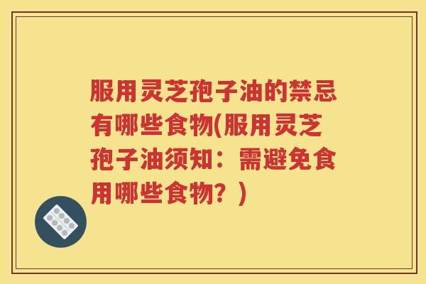 服用灵芝孢子油的禁忌有哪些食物(服用灵芝孢子油须知：需避免食用哪些食物？)