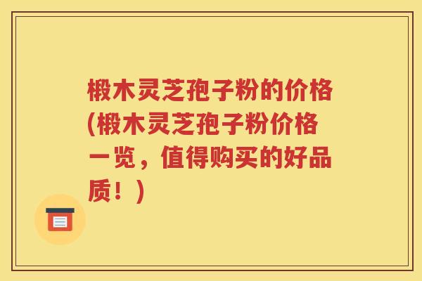 椴木灵芝孢子粉的价格(椴木灵芝孢子粉价格一览，值得购买的好品质！)