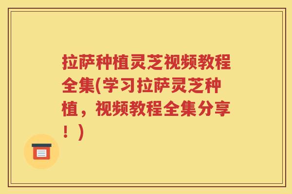 拉萨种植灵芝视频教程全集(学习拉萨灵芝种植，视频教程全集分享！)