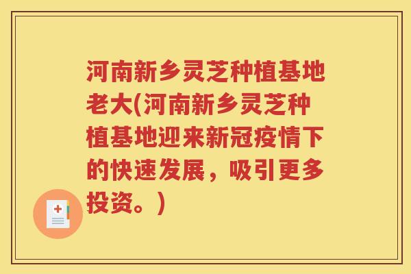 河南新乡灵芝种植基地老大(河南新乡灵芝种植基地迎来新冠疫情下的快速发展，吸引更多投资。)