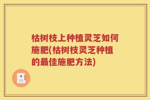 枯树枝上种植灵芝如何施肥(枯树枝灵芝种植的最佳施肥方法)
