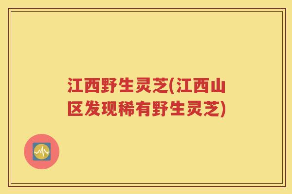 江西野生灵芝(江西山区发现稀有野生灵芝)