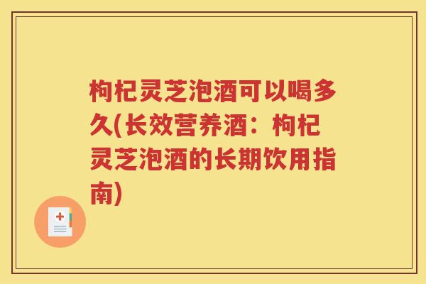 枸杞灵芝泡酒可以喝多久(长效营养酒：枸杞灵芝泡酒的长期饮用指南)