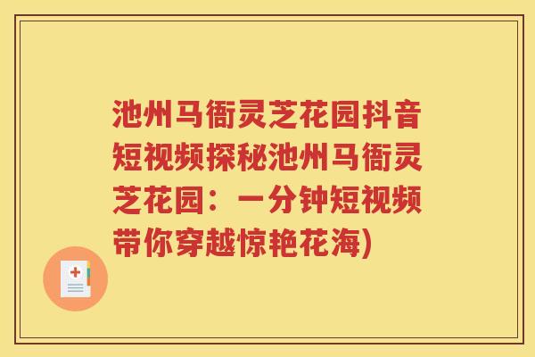 池州马衙灵芝花园抖音短视频探秘池州马衙灵芝花园：一分钟短视频带你穿越惊艳花海)