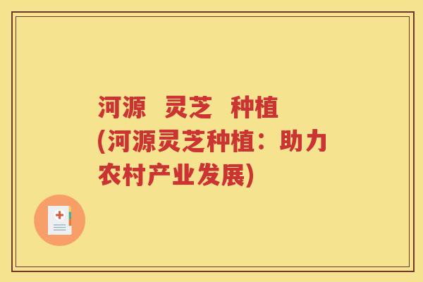 河源  灵芝  种植(河源灵芝种植：助力农村产业发展)