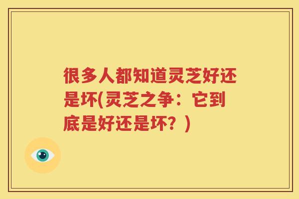 很多人都知道灵芝好还是坏(灵芝之争：它到底是好还是坏？)