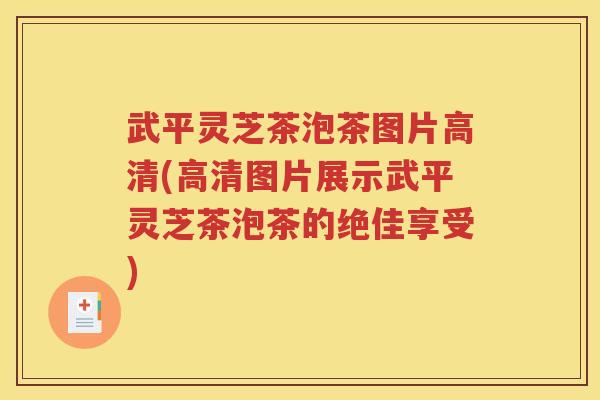 武平灵芝茶泡茶图片高清(高清图片展示武平灵芝茶泡茶的绝佳享受)