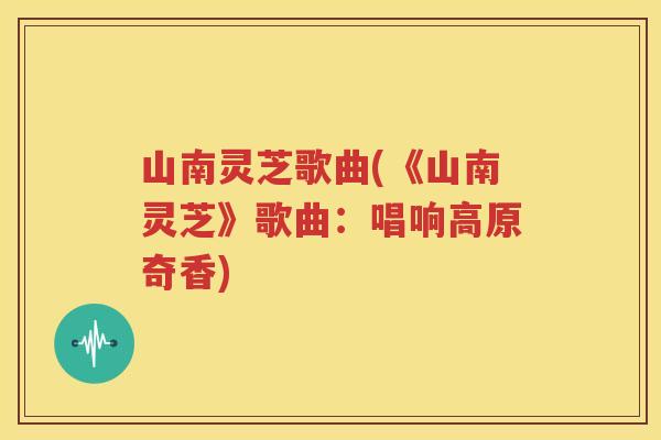 山南灵芝歌曲(《山南灵芝》歌曲：唱响高原奇香)