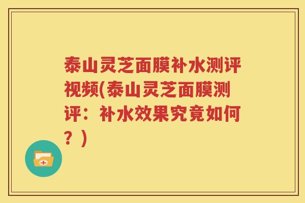 泰山灵芝面膜补水测评视频(泰山灵芝面膜测评：补水效果究竟如何？)