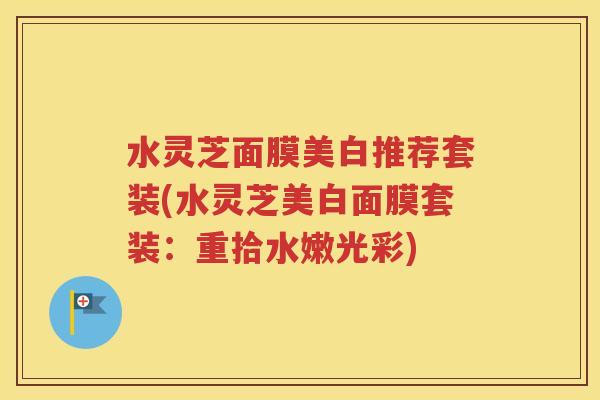 水灵芝面膜美白推荐套装(水灵芝美白面膜套装：重拾水嫩光彩)