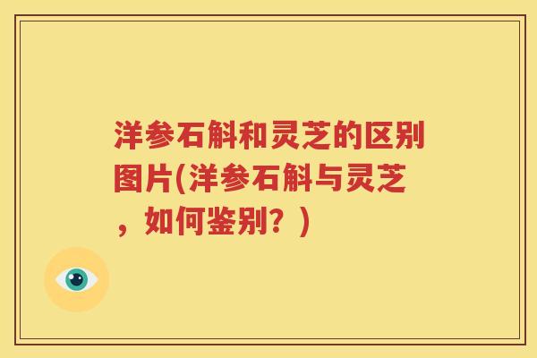 洋参石斛和灵芝的区别图片(洋参石斛与灵芝，如何鉴别？)