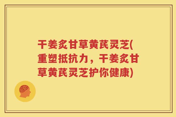 干姜炙甘草黄芪灵芝(重塑抵抗力，干姜炙甘草黄芪灵芝护你健康)
