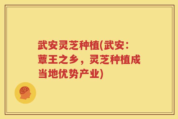武安灵芝种植(武安：蕈王之乡，灵芝种植成当地优势产业)
