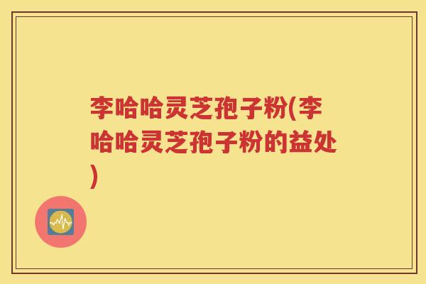 李哈哈灵芝孢子粉(李哈哈灵芝孢子粉的益处)