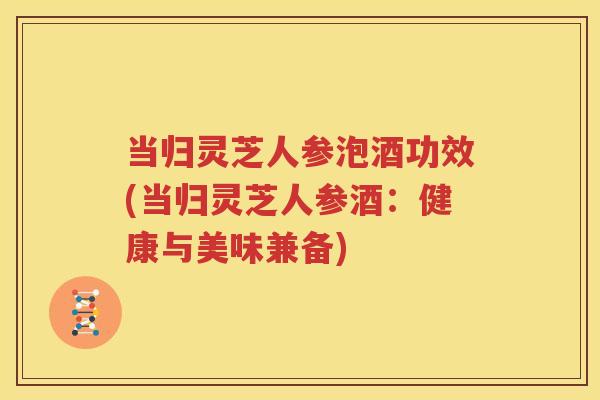当归灵芝人参泡酒功效(当归灵芝人参酒：健康与美味兼备)