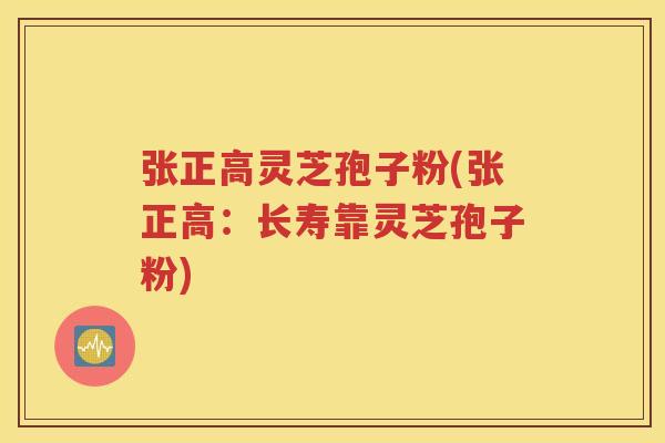 张正高灵芝孢子粉(张正高：长寿靠灵芝孢子粉)