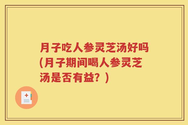 月子吃人参灵芝汤好吗(月子期间喝人参灵芝汤是否有益？)