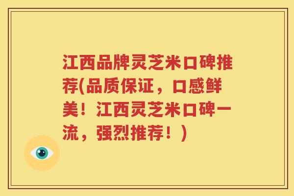 江西品牌灵芝米口碑推荐(品质保证，口感鲜美！江西灵芝米口碑一流，强烈推荐！)