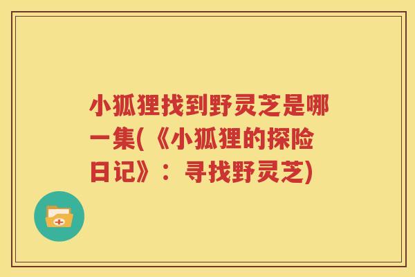 小狐狸找到野灵芝是哪一集(《小狐狸的探险日记》：寻找野灵芝)