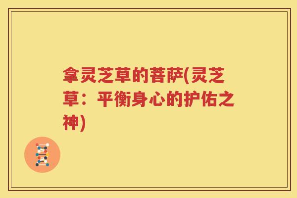 拿灵芝草的菩萨(灵芝草：平衡身心的护佑之神)