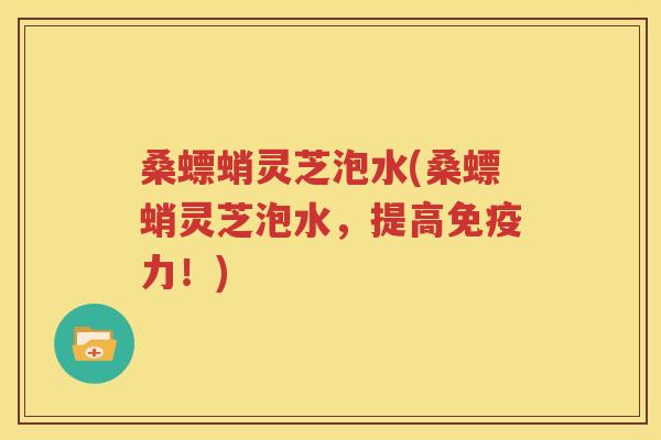 桑螵蛸灵芝泡水(桑螵蛸灵芝泡水，提高免疫力！)
