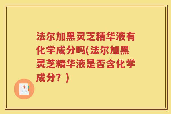 法尔加黑灵芝精华液有化学成分吗(法尔加黑灵芝精华液是否含化学成分？)