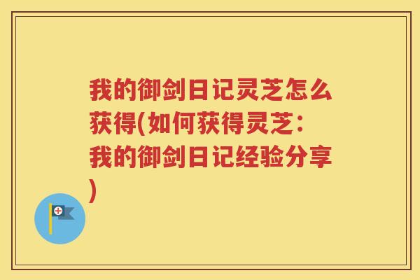 我的御剑日记灵芝怎么获得(如何获得灵芝：我的御剑日记经验分享)