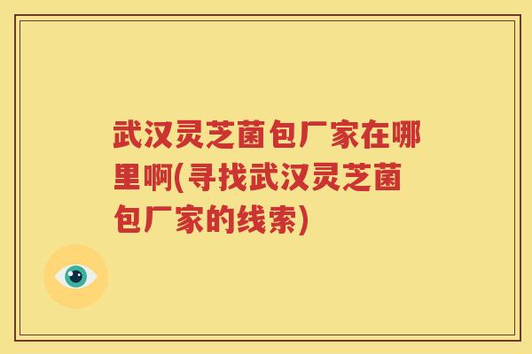 武汉灵芝菌包厂家在哪里啊(寻找武汉灵芝菌包厂家的线索)