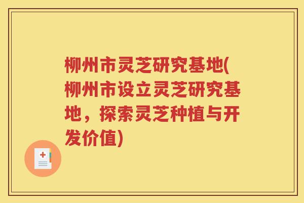柳州市灵芝研究基地(柳州市设立灵芝研究基地，探索灵芝种植与开发价值)