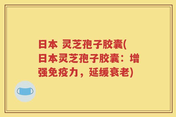 日本 灵芝孢子胶囊(日本灵芝孢子胶囊：增强免疫力，延缓衰老)