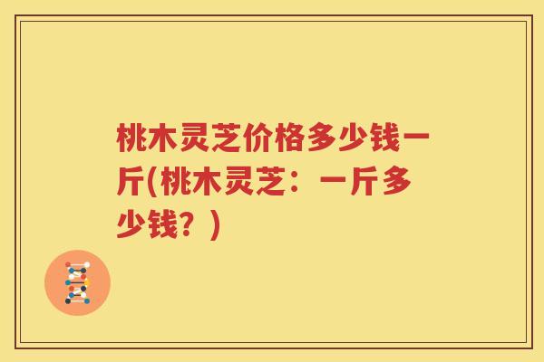 桃木灵芝价格多少钱一斤(桃木灵芝：一斤多少钱？)